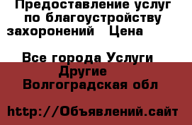 Предоставление услуг по благоустройству захоронений › Цена ­ 100 - Все города Услуги » Другие   . Волгоградская обл.